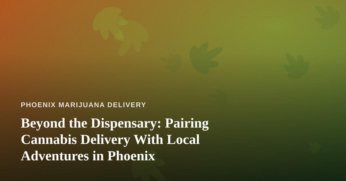 Beyond the Dispensary: Pairing Cannabis Delivery With Local Adventures in Phoenix