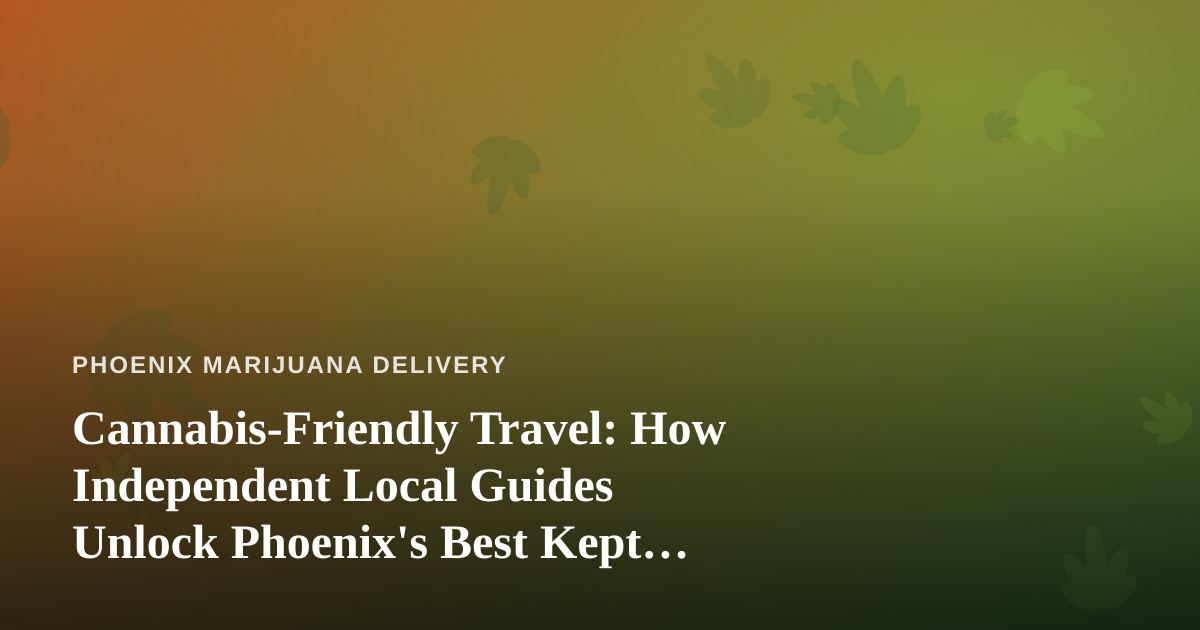 Cannabis-Friendly Travel: How Independent Local Guides Unlock Phoenix’s Best Kept Secrets