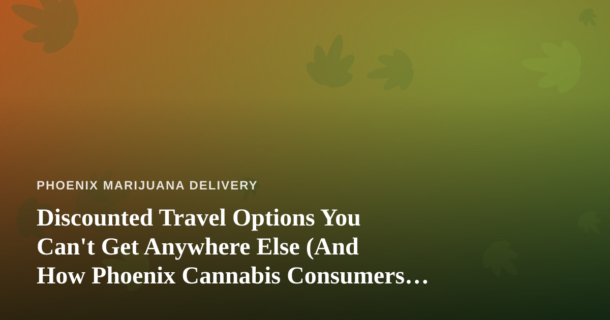 Discounted Travel Options You Can’t Get Anywhere Else (And How Phoenix Cannabis Consumers Can Travel Smarter)