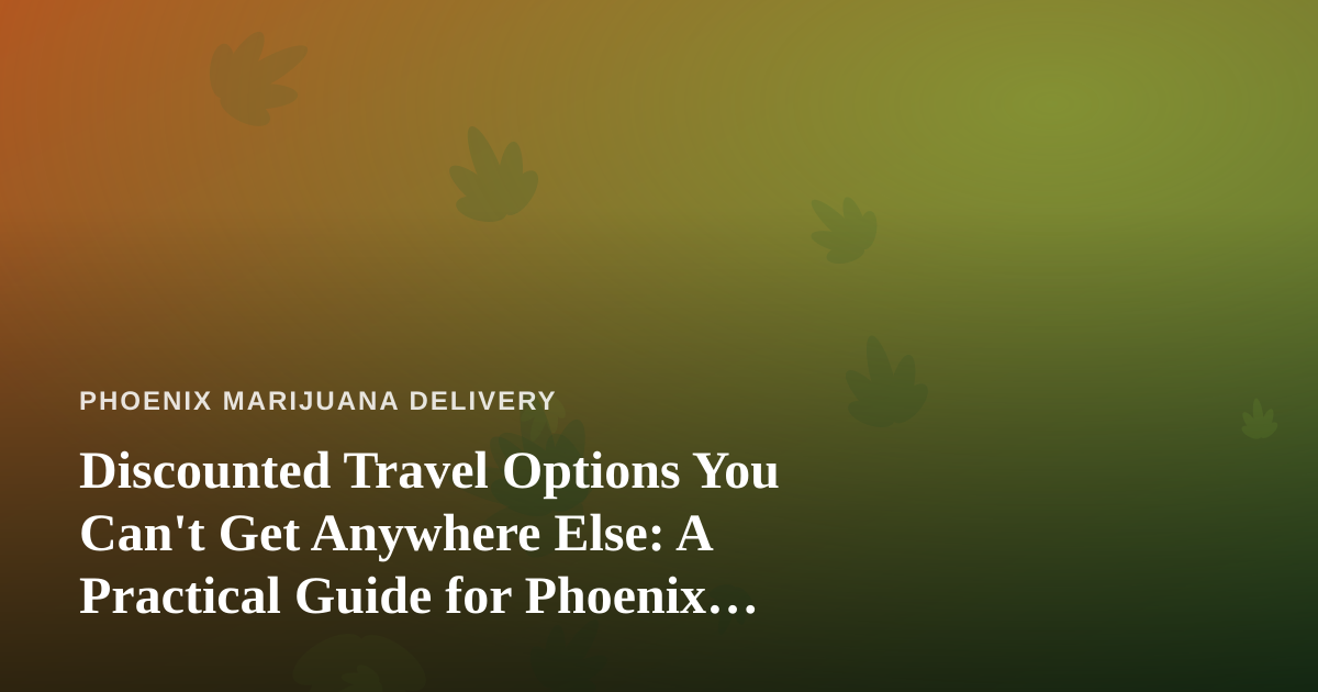 Discounted Travel Options You Can’t Get Anywhere Else: A Practical Guide for Phoenix Cannabis Consumers