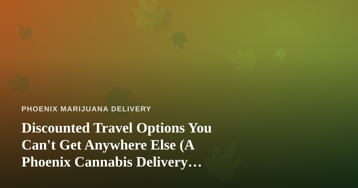 Discounted Travel Options You Can’t Get Anywhere Else (A Phoenix Cannabis Delivery Perspective)