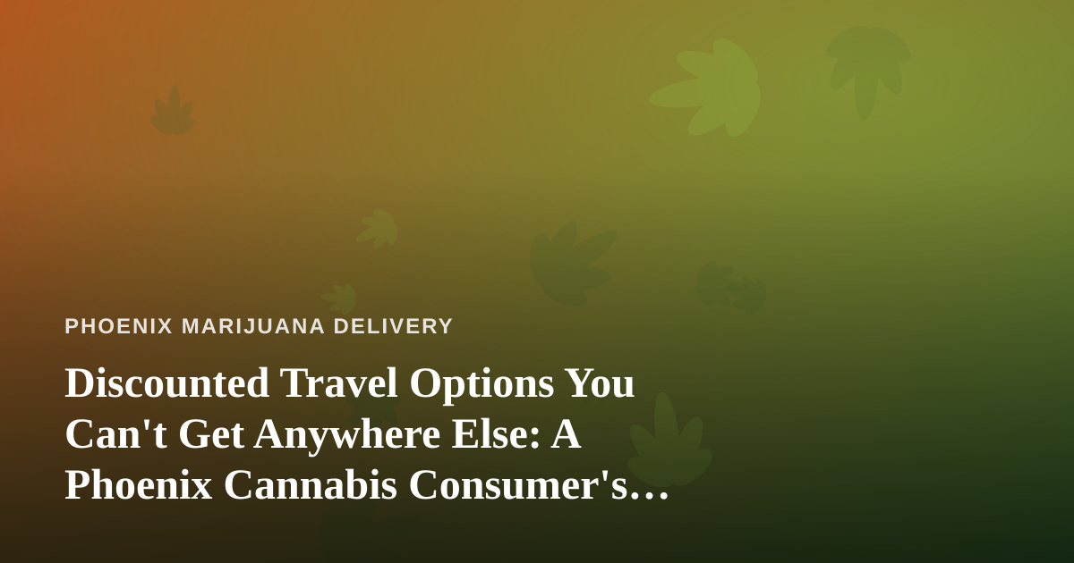 Discounted Travel Options You Can’t Get Anywhere Else: A Phoenix Cannabis Consumer’s Travel Guide
