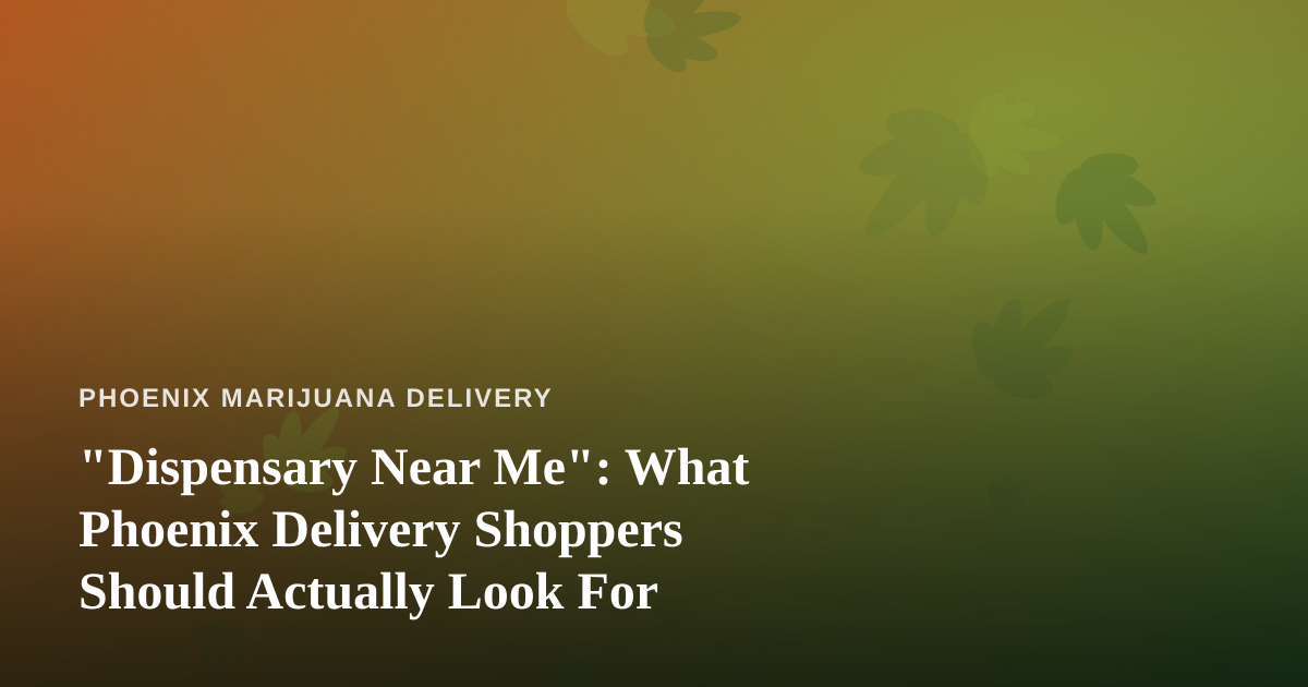 “Dispensary Near Me”: What Phoenix Delivery Shoppers Should Actually Look For