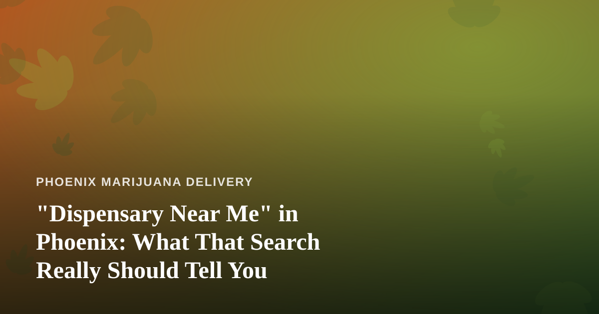 “Dispensary Near Me” in Phoenix: What That Search Really Should Tell You