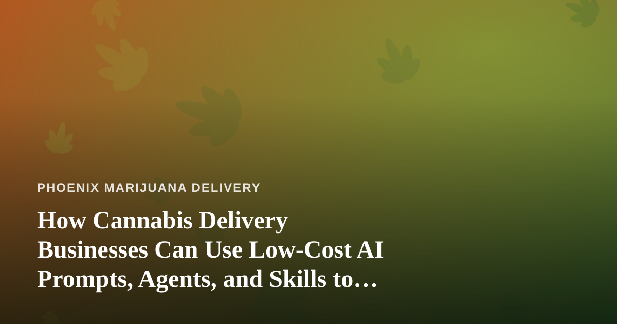 How Cannabis Delivery Businesses Can Use Low-Cost AI Prompts, Agents, and Skills to Run Smarter