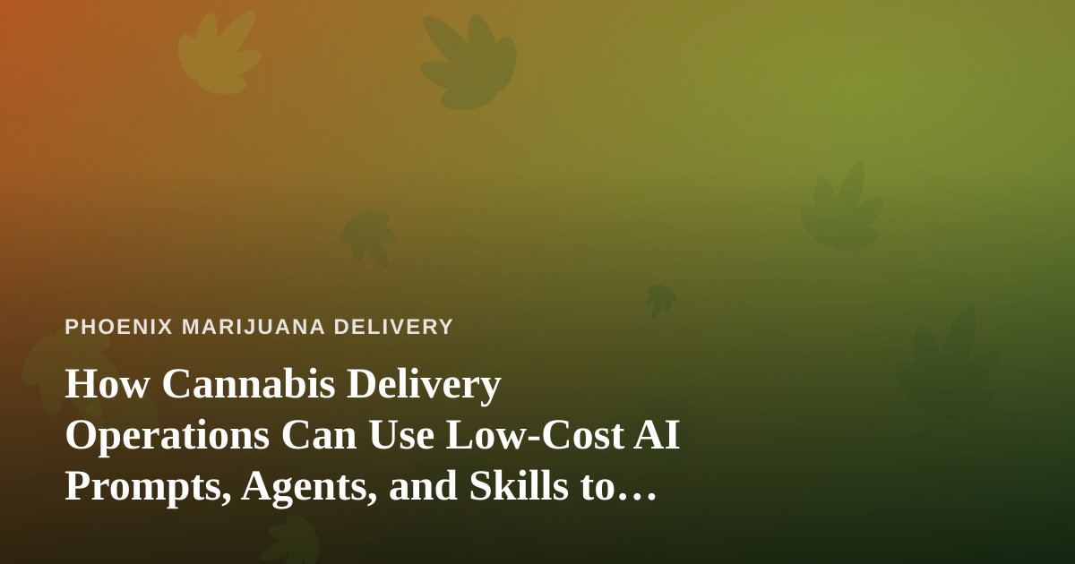 How Cannabis Delivery Operations Can Use Low-Cost AI Prompts, Agents, and Skills to Run Leaner