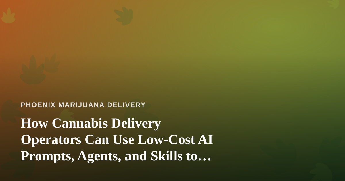 How Cannabis Delivery Operators Can Use Low-Cost AI Prompts, Agents, and Skills to Run Leaner