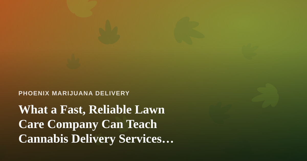 What a Fast, Reliable Lawn Care Company Can Teach Cannabis Delivery Services About Winning Customers