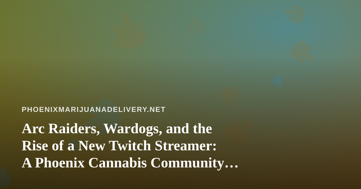 Arc Raiders, Wardogs, and the Rise of a New Twitch Streamer: A Phoenix Cannabis Community Guide to Chill Gaming Nights