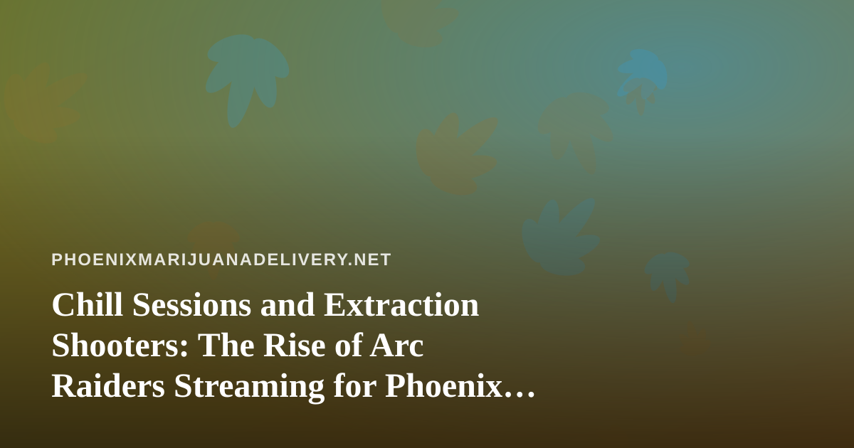 Chill Sessions and Extraction Shooters: The Rise of Arc Raiders Streaming for Phoenix Cannabis Fans