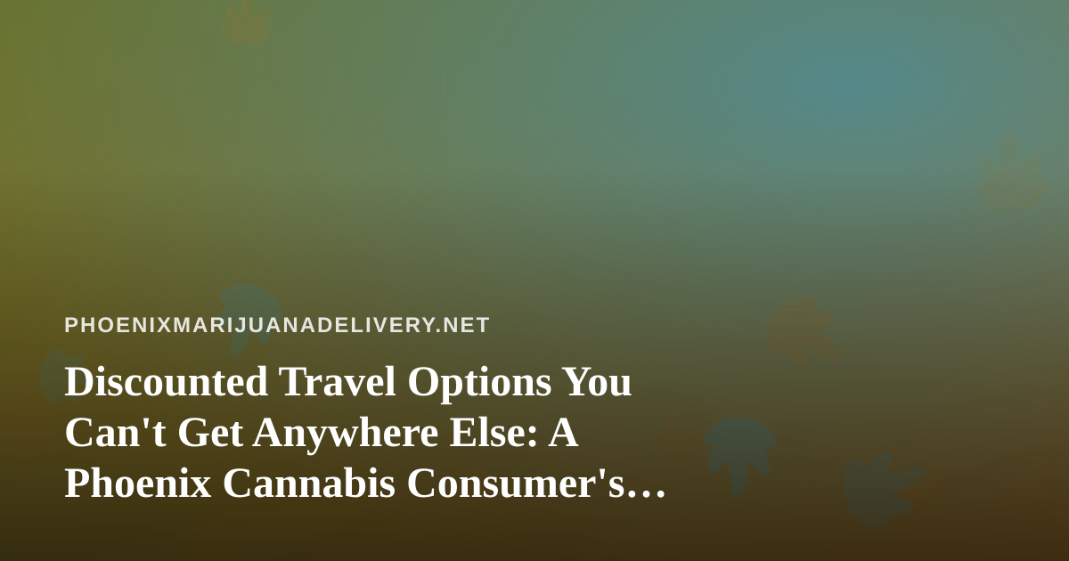 Discounted Travel Options You Can’t Get Anywhere Else: A Phoenix Cannabis Consumer’s Guide to Smarter Getaways