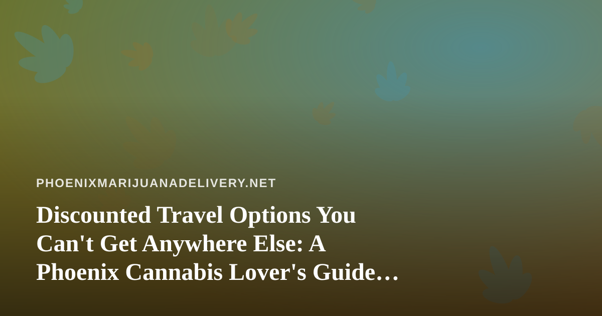 Discounted Travel Options You Can’t Get Anywhere Else: A Phoenix Cannabis Lover’s Guide to Smart Getaways