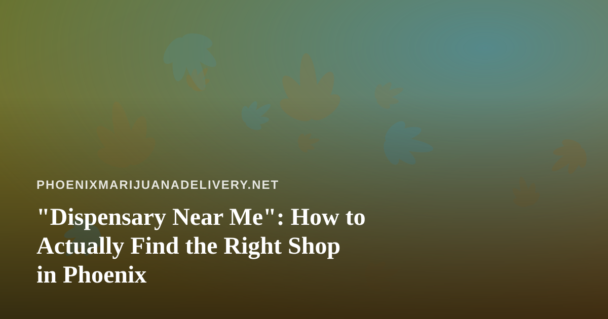 “Dispensary Near Me”: How to Actually Find the Right Shop in Phoenix