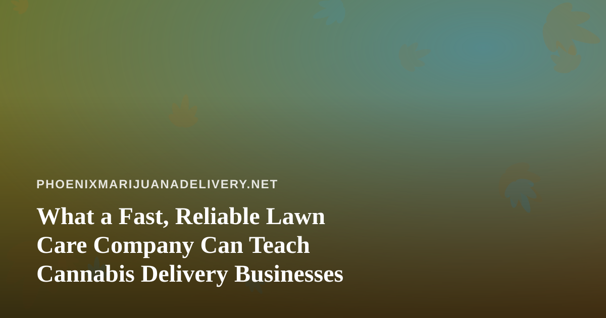 What a Fast, Reliable Lawn Care Company Can Teach Cannabis Delivery Businesses