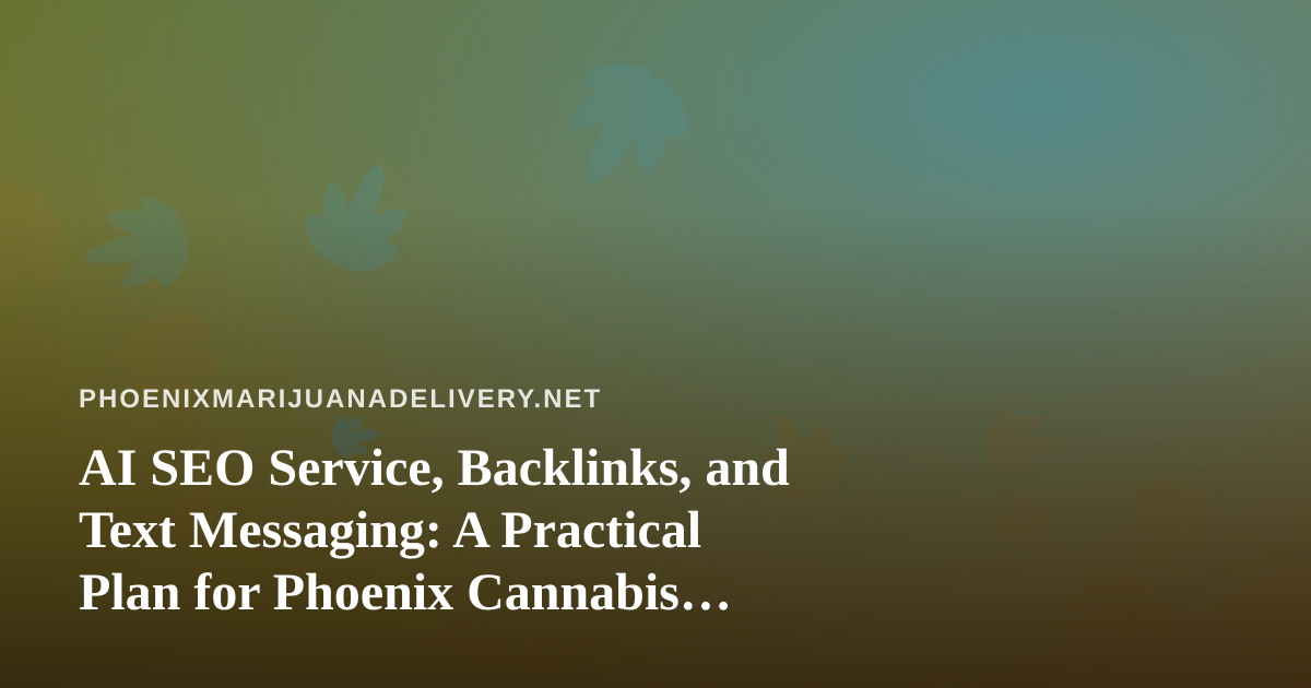 AI SEO Service, Backlinks, and Text Messaging: A Practical Plan for Phoenix Cannabis Delivery