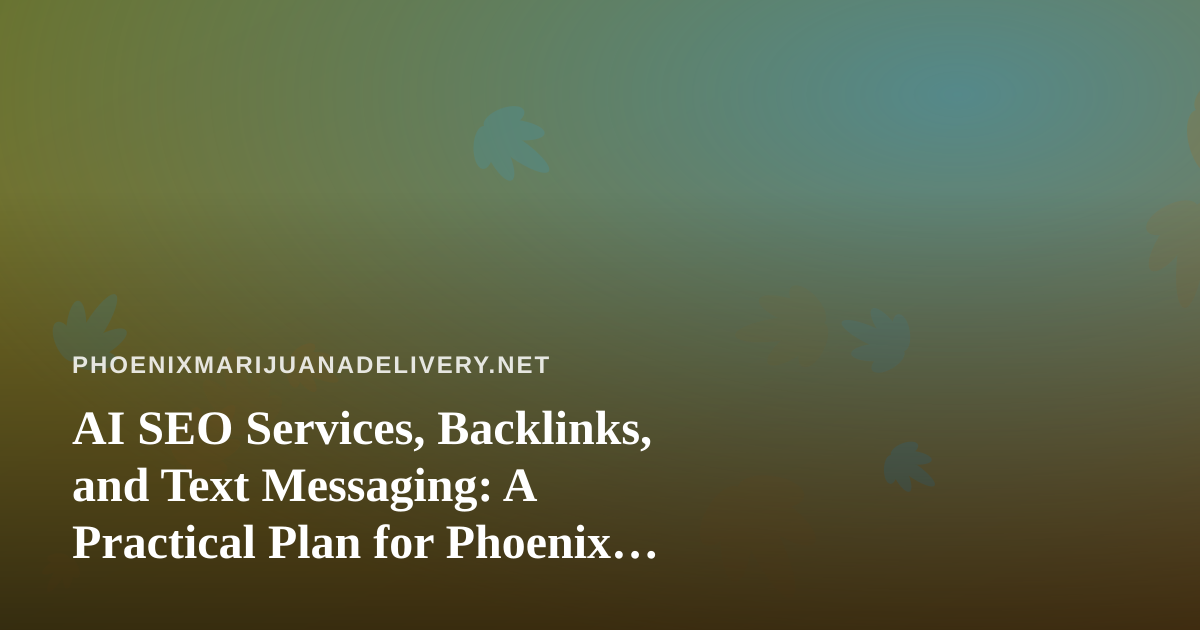 AI SEO Services, Backlinks, and Text Messaging: A Practical Plan for Phoenix Cannabis Delivery