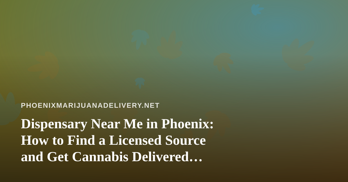 Dispensary Near Me in Phoenix: How to Find a Licensed Source and Get Cannabis Delivered Safely