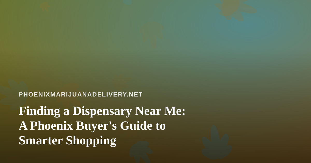 Finding a Dispensary Near Me: A Phoenix Buyer’s Guide to Smarter Shopping
