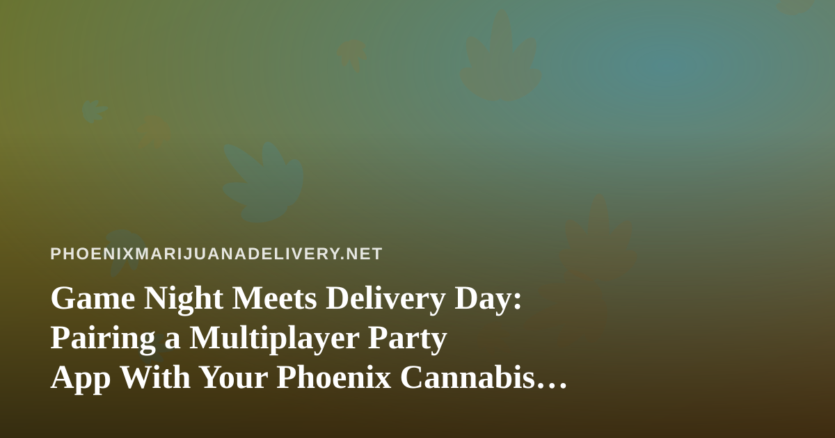 Game Night Meets Delivery Day: Pairing a Multiplayer Party App With Your Phoenix Cannabis Order