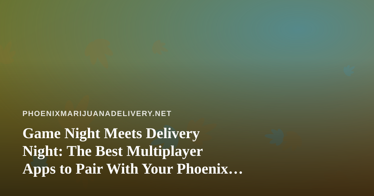 Game Night Meets Delivery Night: The Best Multiplayer Apps to Pair With Your Phoenix Cannabis Order