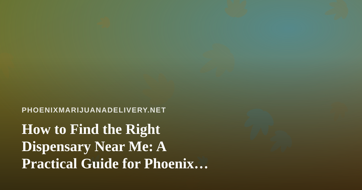 How to Find the Right Dispensary Near Me: A Practical Guide for Phoenix Cannabis Shoppers